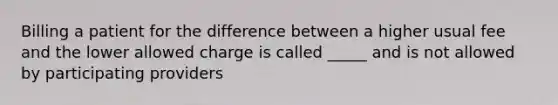 Billing a patient for the difference between a higher usual fee and the lower allowed charge is called _____ and is not allowed by participating providers