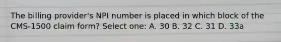 The billing provider's NPI number is placed in which block of the CMS-1500 claim form? Select one: A. 30 B. 32 C. 31 D. 33a