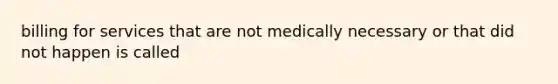 billing for services that are not medically necessary or that did not happen is called