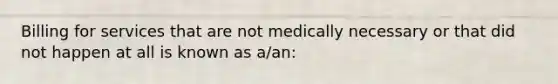 Billing for services that are not medically necessary or that did not happen at all is known as a/an: