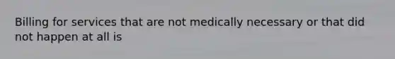 Billing for services that are not medically necessary or that did not happen at all is