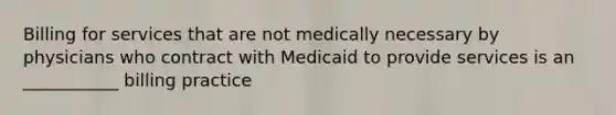 Billing for services that are not medically necessary by physicians who contract with Medicaid to provide services is an ___________ billing practice