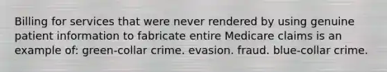 Billing for services that were never rendered by using genuine patient information to fabricate entire Medicare claims is an example of: green-collar crime. evasion. fraud. blue-collar crime.