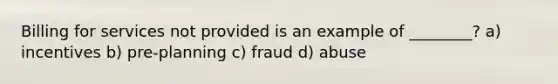 Billing for services not provided is an example of ________? a) incentives b) pre-planning c) fraud d) abuse