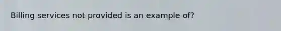 Billing services not provided is an example of?