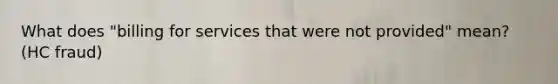 What does "billing for services that were not provided" mean? (HC fraud)