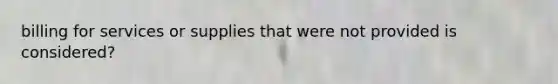 billing for services or supplies that were not provided is considered?