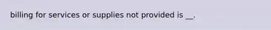 billing for services or supplies not provided is __.