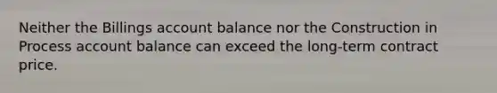 Neither the Billings account balance nor the Construction in Process account balance can exceed the long-term contract price.