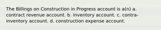 The Billings on Construction in Progress account is a(n) a. contract revenue account. b. inventory account. c. contra-inventory account. d. construction expense account.