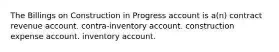 The Billings on Construction in Progress account is a(n) contract revenue account. contra-inventory account. construction expense account. inventory account.