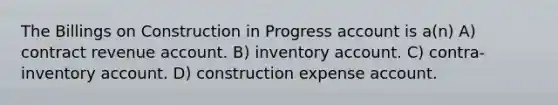 The Billings on Construction in Progress account is a(n) A) contract revenue account. B) inventory account. C) contra-inventory account. D) construction expense account.