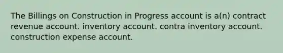 The Billings on Construction in Progress account is a(n) contract revenue account. inventory account. contra inventory account. construction expense account.