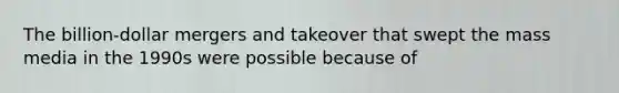 The billion-dollar mergers and takeover that swept the mass media in the 1990s were possible because of