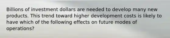 Billions of investment dollars are needed to develop many new products. This trend toward higher development costs is likely to have which of the following effects on future modes of operations?