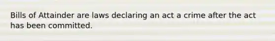 Bills of Attainder are laws declaring an act a crime after the act has been committed.