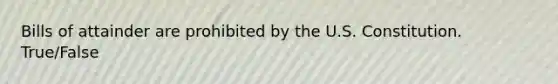 Bills of attainder are prohibited by the U.S. Constitution. True/False