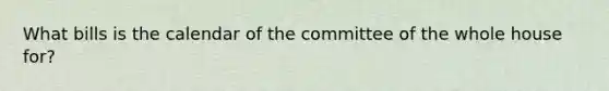 What bills is the calendar of the committee of the whole house for?