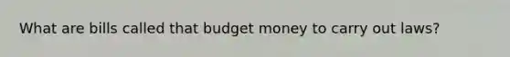 What are bills called that budget money to carry out laws?