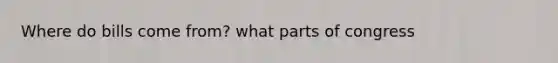 Where do bills come from? what parts of congress