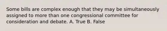 Some bills are complex enough that they may be simultaneously assigned to more than one congressional committee for consideration and debate. A. True B. False