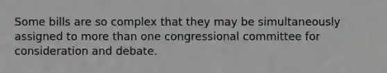 Some bills are so complex that they may be simultaneously assigned to more than one congressional committee for consideration and debate.