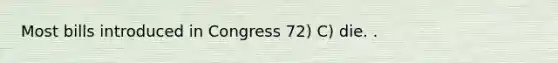 Most bills introduced in Congress 72) C) die. .