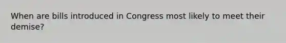 When are bills introduced in Congress most likely to meet their demise?