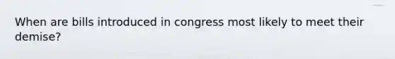 When are bills introduced in congress most likely to meet their demise?