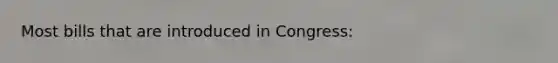 Most bills that are introduced in Congress: