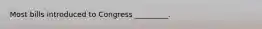 Most bills introduced to Congress _________.
