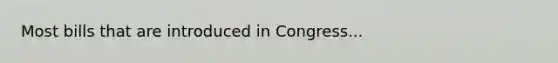 Most bills that are introduced in Congress...