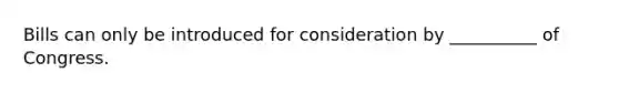 Bills can only be introduced for consideration by __________ of Congress.