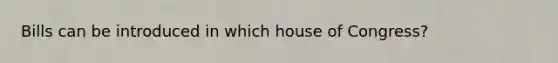 Bills can be introduced in which house of Congress?