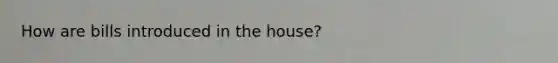 How are bills introduced in the house?