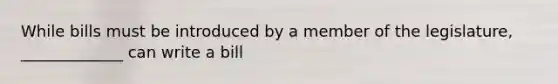 While bills must be introduced by a member of the legislature, _____________ can write a bill