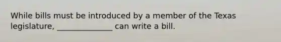 While bills must be introduced by a member of the Texas legislature, ______________ can write a bill.