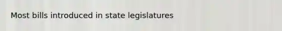 Most bills introduced in state legislatures