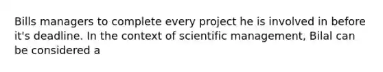 Bills managers to complete every project he is involved in before it's deadline. In the context of scientific management, Bilal can be considered a