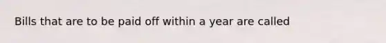 Bills that are to be paid off within a year are called