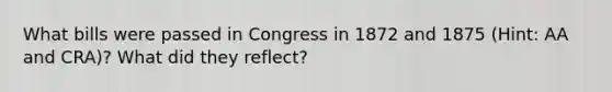 What bills were passed in Congress in 1872 and 1875 (Hint: AA and CRA)? What did they reflect?