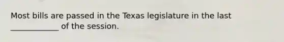 Most bills are passed in the Texas legislature in the last ____________ of the session.