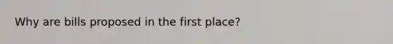 Why are bills proposed in the first place?