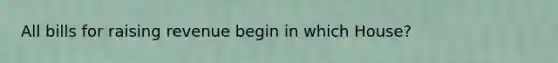 All bills for raising revenue begin in which House?