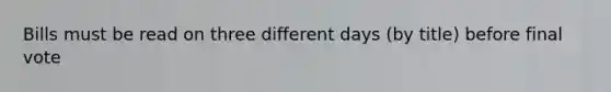 Bills must be read on three different days (by title) before final vote