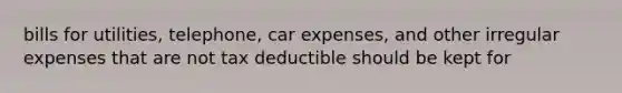 bills for utilities, telephone, car expenses, and other irregular expenses that are not tax deductible should be kept for