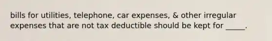 bills for utilities, telephone, car expenses, & other irregular expenses that are not tax deductible should be kept for _____.