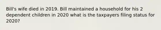 Bill's wife died in 2019. Bill maintained a household for his 2 dependent children in 2020 what is the taxpayers filing status for 2020?