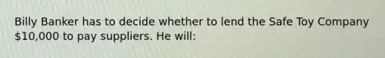 Billy Banker has to decide whether to lend the Safe Toy Company 10,000 to pay suppliers. He will: