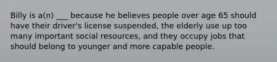 Billy is a(n) ___ because he believes people over age 65 should have their driver's license suspended, the elderly use up too many important social resources, and they occupy jobs that should belong to younger and more capable people.